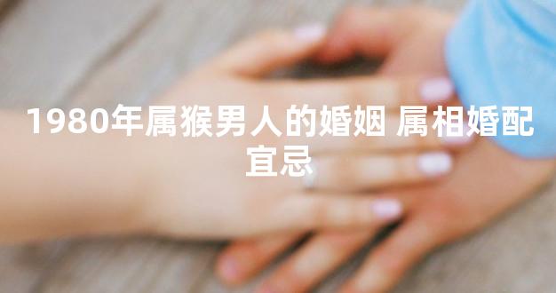 1980年属猴男人的婚姻 属相婚配宜忌